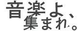 音楽よ、集まれ。
