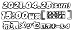 2021.04.25(日) 幕張メッセ 展示ホール4 15:00開演 14:00開場 19:00終演予定