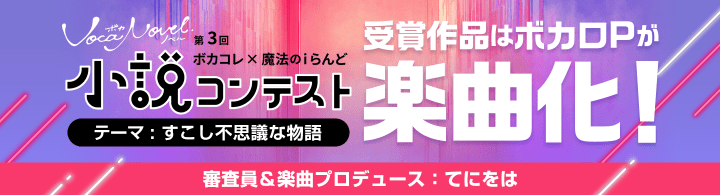 第3回 ボカコレ×魔法のiらんど 小説コンテスト テーマ：すこし不思議な物語 受賞作品はボカロPが楽曲化！