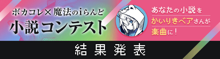 VocaNovel ボカコレ×魔法のiらんど 小説コンテスト あなたの小説をかいりきベアさんが楽曲に！ 結果発表