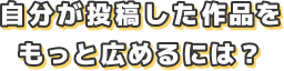 自分が投稿した作品をもっと広めるには？