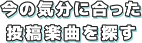 今の気分に合った投稿楽曲を探す